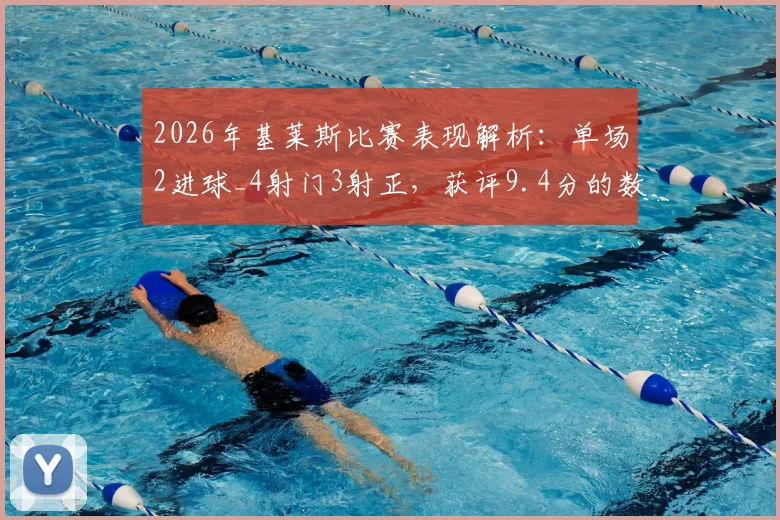 2026年基莱斯比赛表现解析:单场2进球_4射门3射正,获评9.4分的数据背后