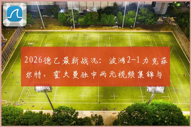 2026德乙最新战况：波鸿2-1力克菲尔特，霍夫曼独中两元视频集锦与全场技术统计一览