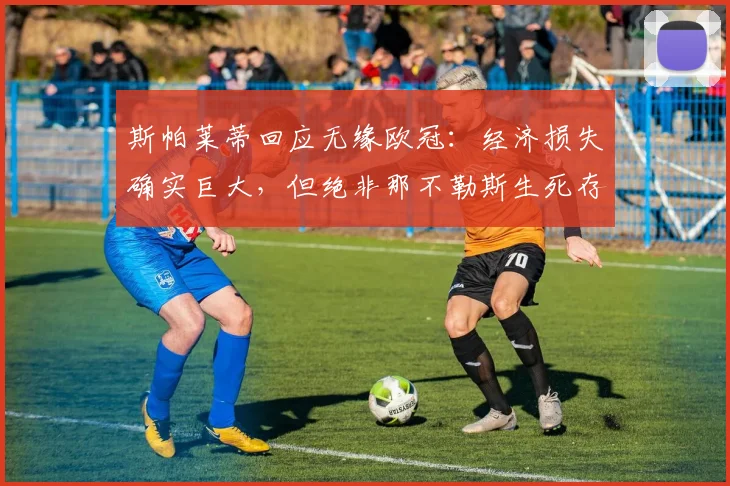 斯帕莱蒂回应无缘欧冠：经济损失确实巨大，但绝非那不勒斯生死存亡的危机