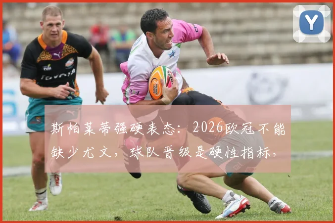 斯帕莱蒂强硬表态：2026欧冠不能缺少尤文，球队晋级是硬性指标，各方压力全解析
