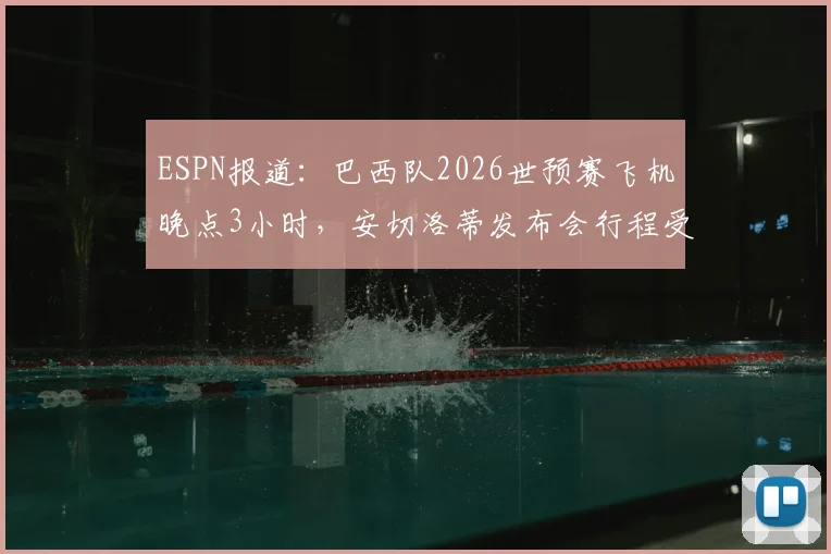 ESPN报道：巴西队2026世预赛飞机晚点3小时，安切洛蒂发布会行程受影响，后续安排引关注