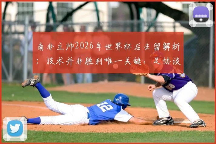 南非主帅2026年世界杯后去留解析:技术并非胜利唯一关键,足协谈判将决定国家队未来走向