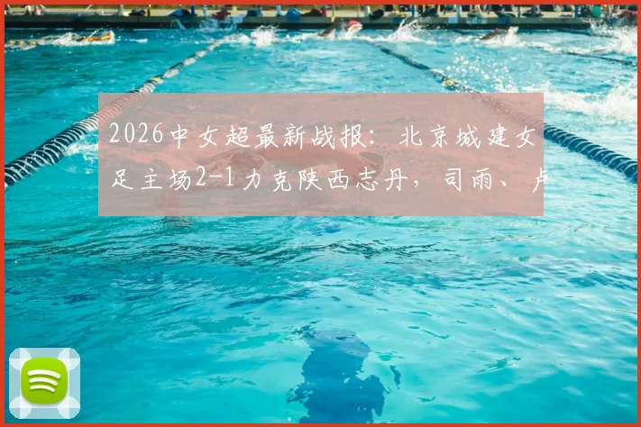2026中女超最新战报：北京城建女足主场2-1力克陕西志丹，司雨、卢家玉建功制胜