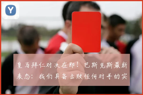 皇马拜仁对决在即!巴斯克斯最新表态:我们具备击败任何对手的实力,赛前分析与机会解读