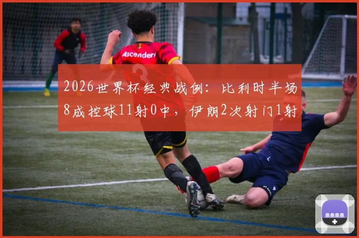 2026世界杯经典战例：比利时半场8成控球11射0中，伊朗2次射门1射正，高效反击如何制造冷门？