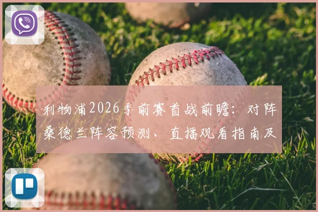 利物浦2026季前赛首战前瞻：对阵桑德兰阵容预测、直播观看指南及历史交锋解析