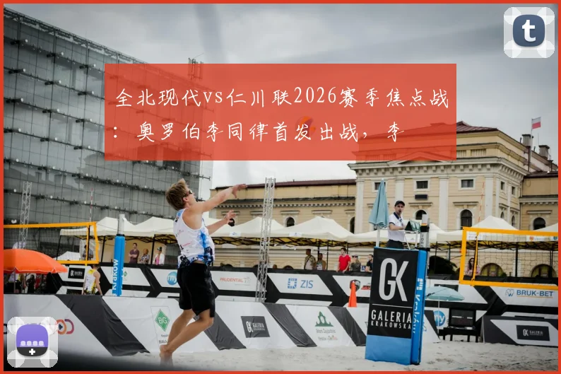 全北现代vs仁川联2026赛季焦点战：奥罗伯李同律首发出战，李昇祐莫塔为何被按在替补席？