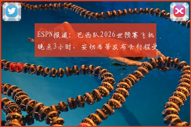 ESPN报道：巴西队2026世预赛飞机晚点3小时，安切洛蒂发布会行程受影响，后续安排引关注