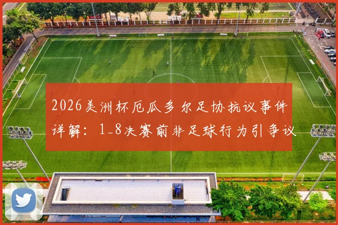 2026美洲杯厄瓜多尔足协抗议事件详解：1_8决赛前非足球行为引争议，赛事方回应与后续追踪