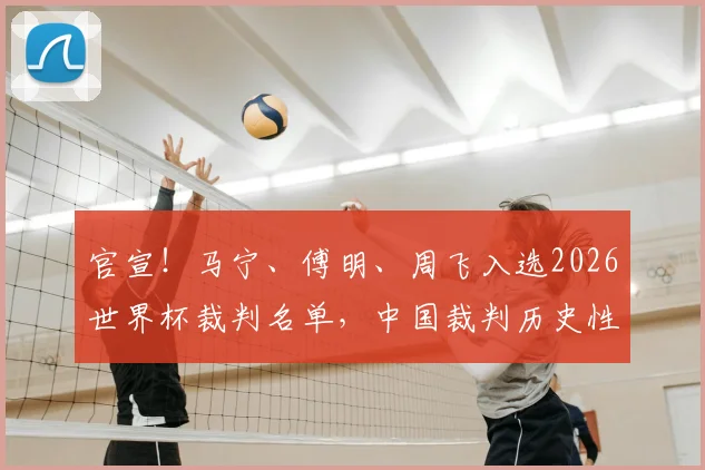 官宣！马宁、傅明、周飞入选2026世界杯裁判名单，中国裁判历史性时刻全解读