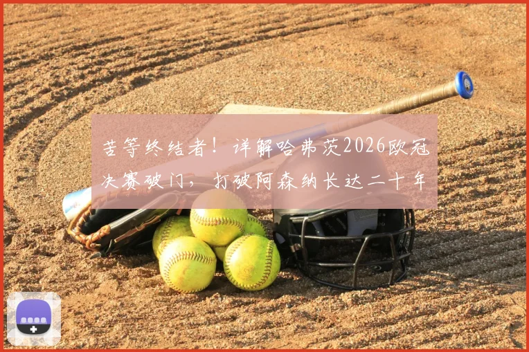 苦等终结者！详解哈弗茨2026欧冠决赛破门，打破阿森纳长达二十年的枪手魔咒
