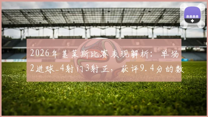 2026年基莱斯比赛表现解析：单场2进球_4射门3射正，获评9.4分的数据背后