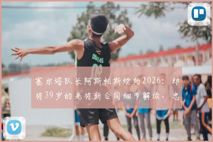 塞尔塔队长阿斯帕斯续约2026:即将39岁的老将新合同细节解读,忠诚与价值的完美诠释