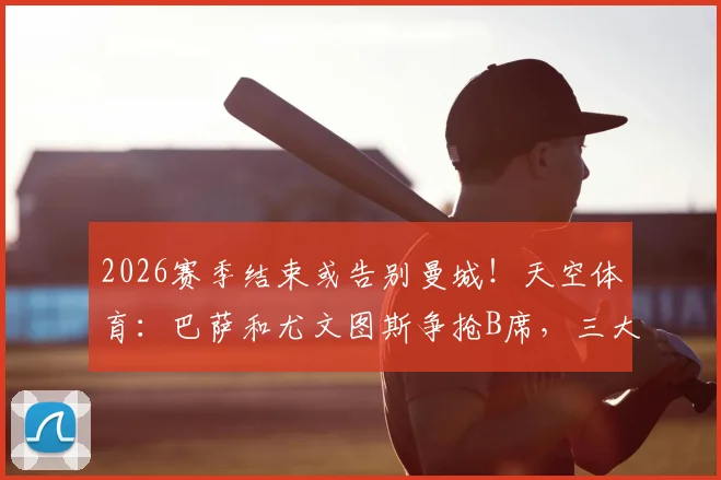 2026赛季结束或告别曼城！天空体育：巴萨和尤文图斯争抢B席，三大潜在下家优劣分析