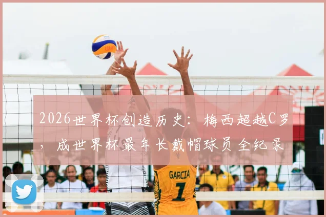 2026世界杯创造历史:梅西超越C罗,成世界杯最年长戴帽球员全纪录与数据深度对比