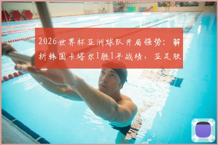2026世界杯亚洲球队开局强势：解析韩国卡塔尔1胜1平战绩，亚足联队伍为何仍能保持不败金身？