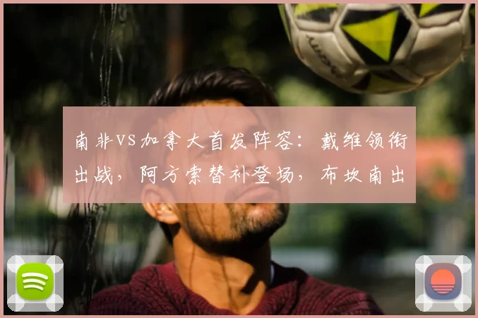 南非vs加拿大首发阵容：戴维领衔出战，阿方索替补登场，布坎南出战成看点