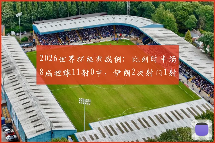 2026世界杯经典战例：比利时半场8成控球11射0中，伊朗2次射门1射正，高效反击如何制造冷门？