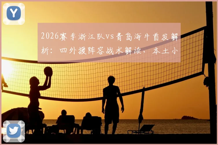 2026赛季浙江队vs青岛海牛首发解析：四外援阵容战术解读，本土小将王钰栋对决海牛外援朴镇燮