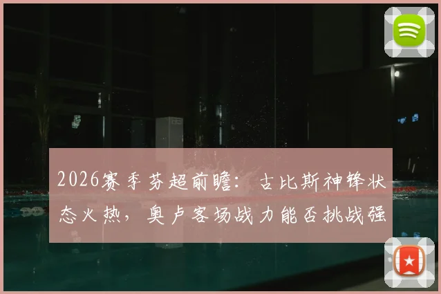2026赛季芬超前瞻：古比斯神锋状态火热，奥卢客场战力能否挑战强敌？