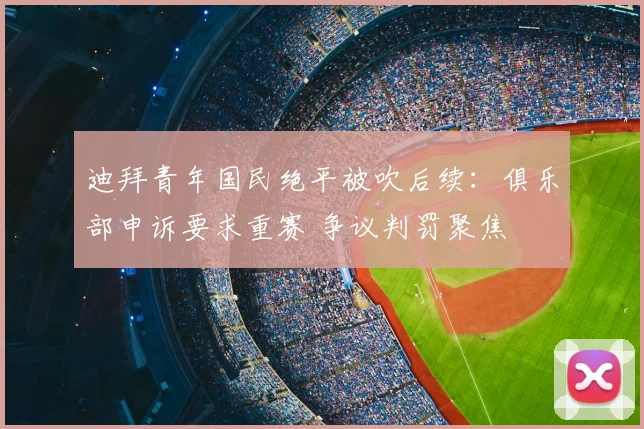 迪拜青年国民绝平被吹后续：俱乐部申诉要求重赛 争议判罚聚焦