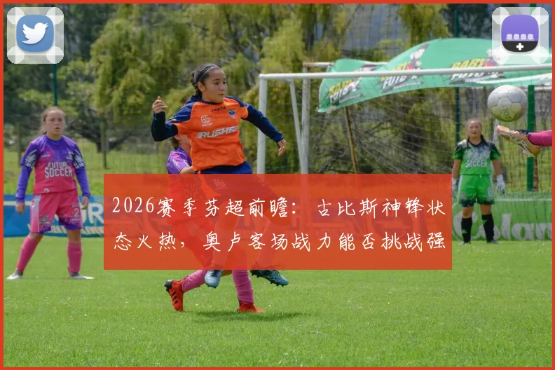 2026赛季芬超前瞻：古比斯神锋状态火热，奥卢客场战力能否挑战强敌？