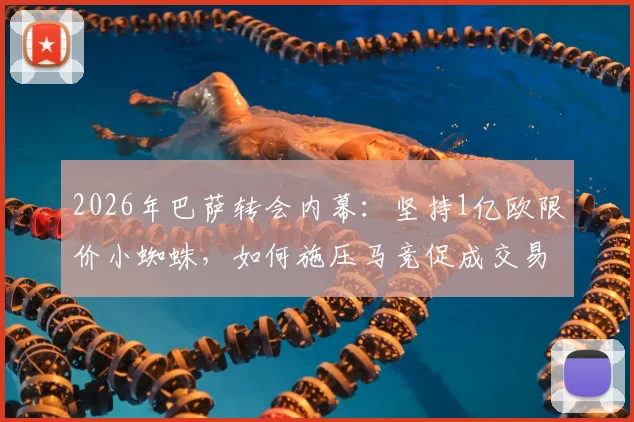 2026年巴萨转会内幕：坚持1亿欧限价小蜘蛛，如何施压马竞促成交易？