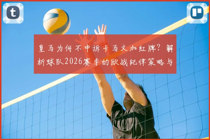 皇马为何不申诉卡马文加红牌？解析球队2026赛季的欧战纪律策略与长远考量