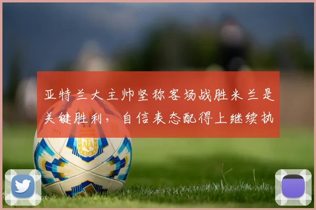 亚特兰大主帅坚称客场战胜米兰是关键胜利，自信表态配得上继续执教球队