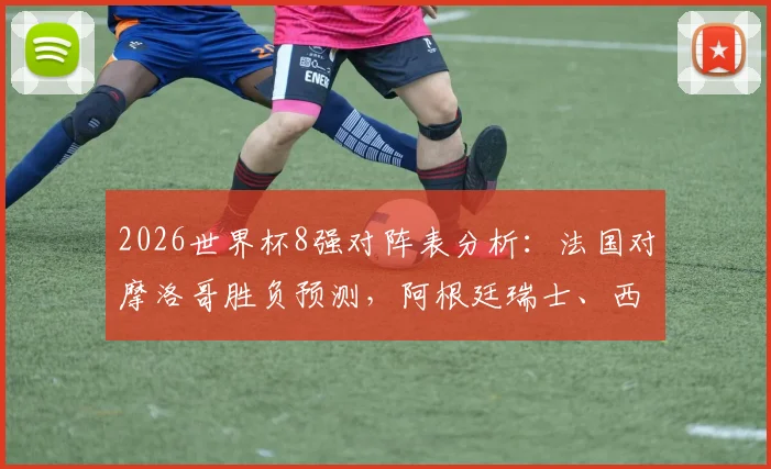 2026世界杯8强对阵表分析：法国对摩洛哥胜负预测，阿根廷瑞士、西班牙比利时、挪威英格兰实力前瞻
