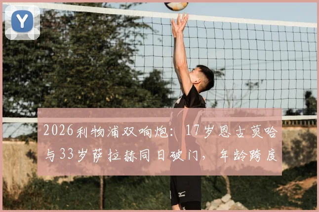 2026利物浦双响炮：17岁恩古莫哈与33岁萨拉赫同日破门，年龄跨度揭秘与未来看点分析