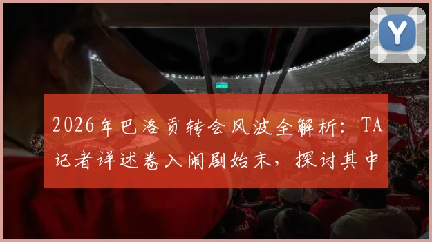 2026年巴洛贡转会风波全解析：TA记者详述卷入闹剧始末，探讨其中公平性问题