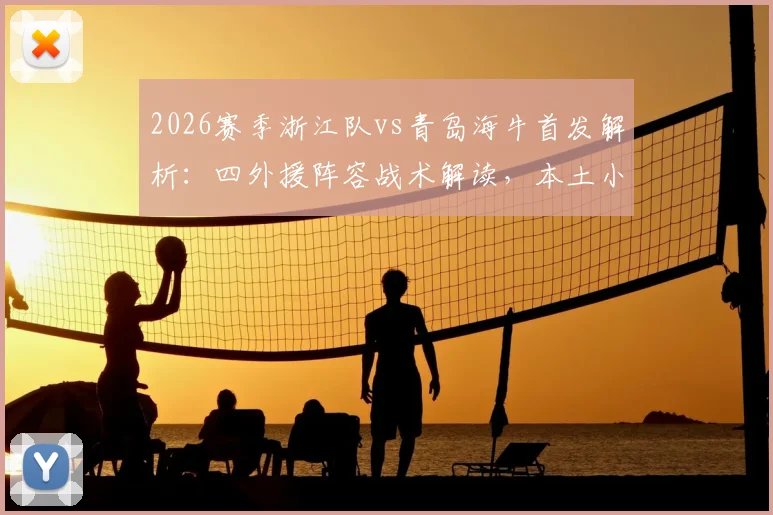 2026赛季浙江队vs青岛海牛首发解析：四外援阵容战术解读，本土小将王钰栋对决海牛外援朴镇燮