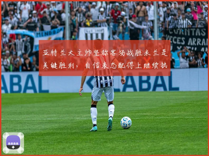 亚特兰大主帅坚称客场战胜米兰是关键胜利，自信表态配得上继续执教球队