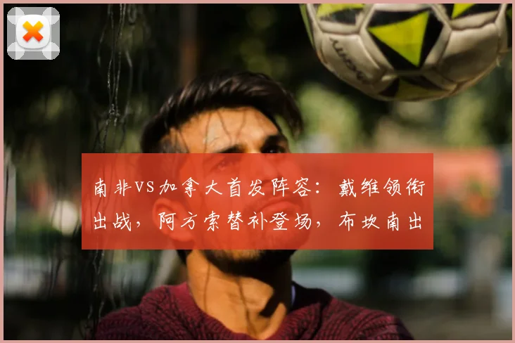 南非vs加拿大首发阵容：戴维领衔出战，阿方索替补登场，布坎南出战成看点
