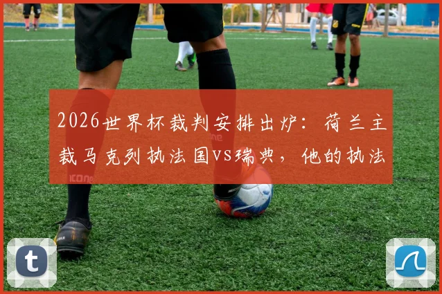 2026世界杯裁判安排出炉：荷兰主裁马克列执法国vs瑞典，他的执法风格与过往记录深度解析