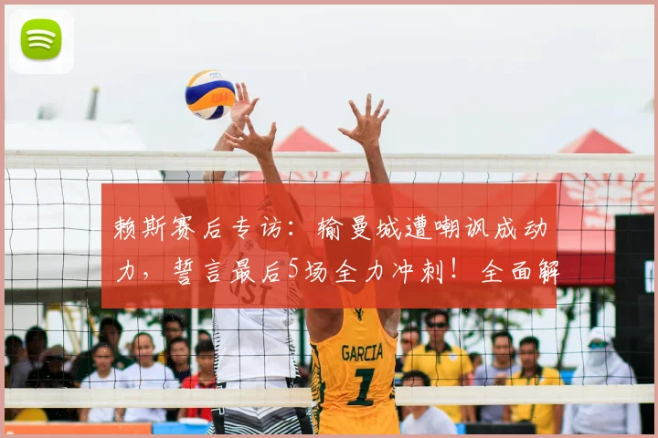 赖斯赛后专访：输曼城遭嘲讽成动力，誓言最后5场全力冲刺！全面解析阿森纳中场核心赛季末心路历程