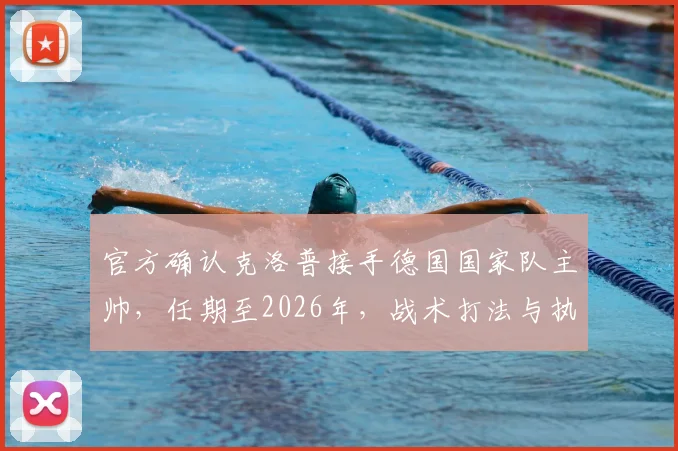 官方确认克洛普接手德国国家队主帅，任期至2026年，战术打法与执教前景深度分析