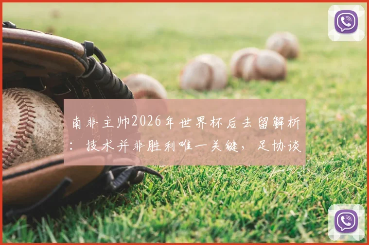 南非主帅2026年世界杯后去留解析：技术并非胜利唯一关键，足协谈判将决定国家队未来走向