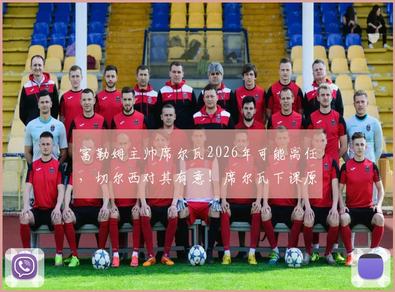 富勒姆主帅席尔瓦2026年可能离任，切尔西对其有意！席尔瓦下课原因与未来去向分析