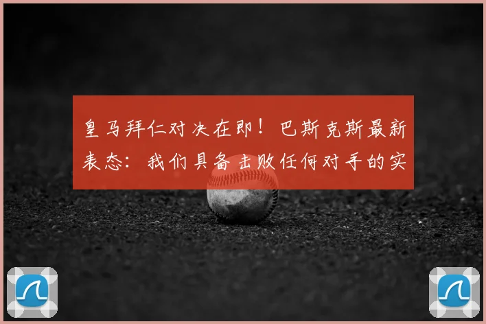 皇马拜仁对决在即！巴斯克斯最新表态：我们具备击败任何对手的实力，赛前分析与机会解读