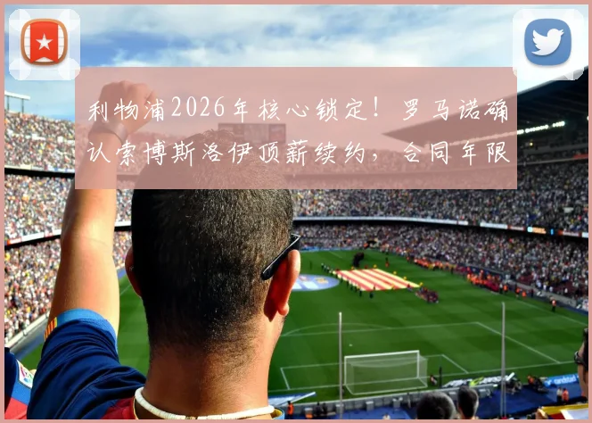 利物浦2026年核心锁定！罗马诺确认索博斯洛伊顶薪续约，合同年限与周薪细节曝光