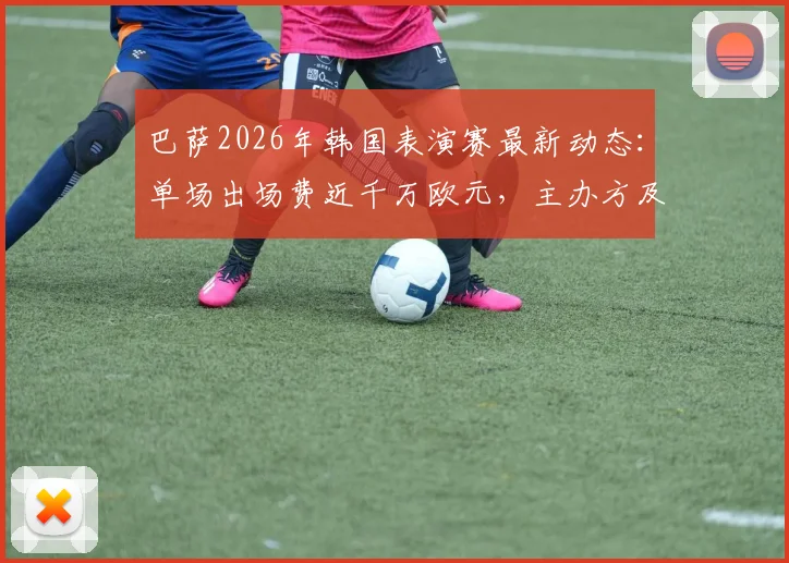 巴萨2026年韩国表演赛最新动态:单场出场费近千万欧元,主办方及潜在对手分析