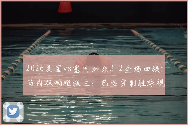 2026美国vs塞内加尔3-2全场回顾：马内双响难救主，巴洛贡制胜球视频集锦