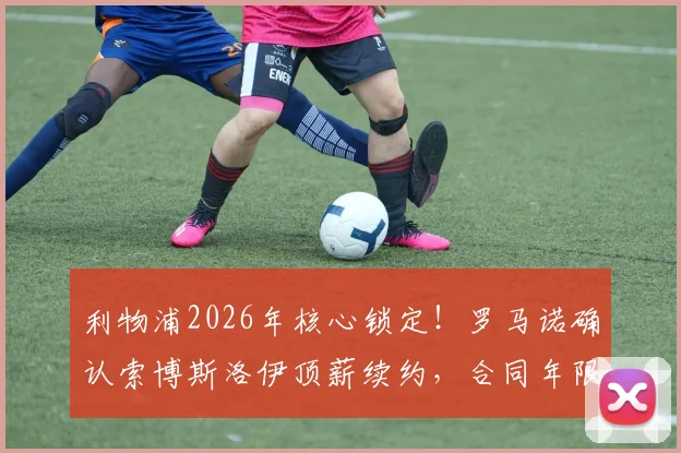 利物浦2026年核心锁定！罗马诺确认索博斯洛伊顶薪续约，合同年限与周薪细节曝光