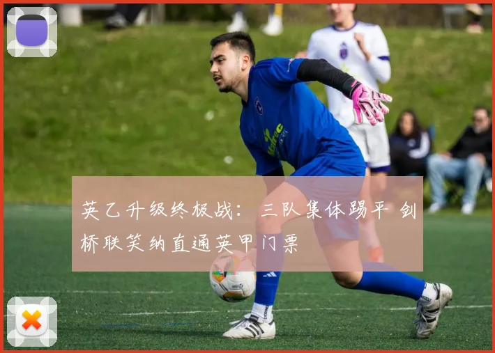 英乙升级终极战:三队集体踢平 剑桥联笑纳直通英甲门票