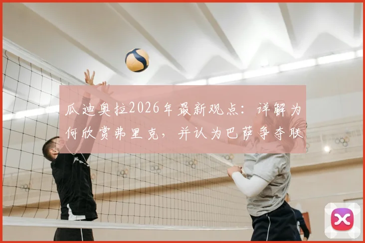 瓜迪奥拉2026年最新观点:详解为何欣赏弗里克,并认为巴萨争夺联赛冠军比欧冠更重要