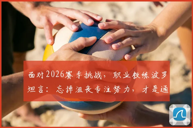 面对2026赛季挑战，职业教练波罗坦言：忘掉沮丧专注努力，才是通往胜利的唯一路径