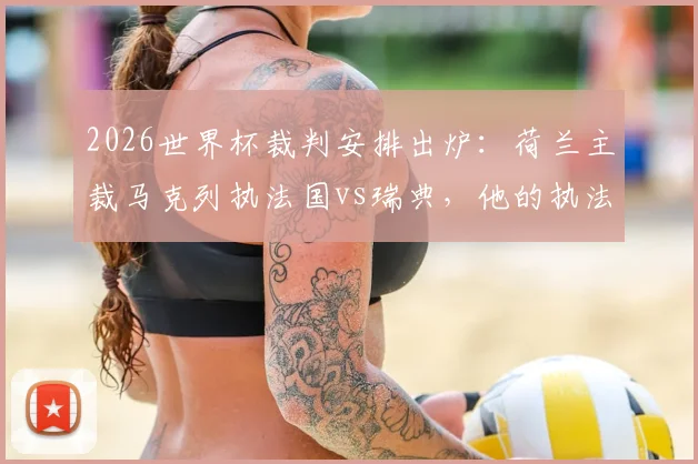 2026世界杯裁判安排出炉：荷兰主裁马克列执法国vs瑞典，他的执法风格与过往记录深度解析