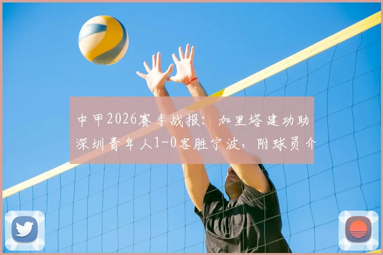 中甲2026赛季战报：加里塔建功助深圳青年人1-0客胜宁波，附球员介绍与比赛关键数据解读